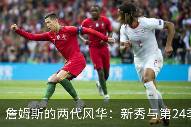 詹姆斯的两代风华：新秀与第24季的神奇对比