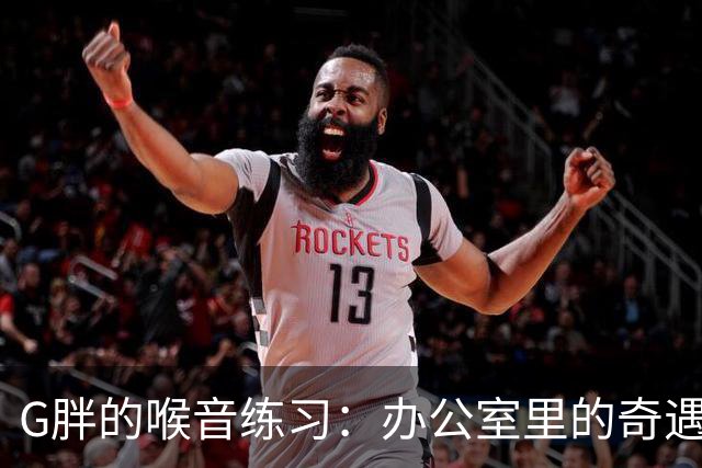 G胖的喉音练习：办公室里的奇遇记